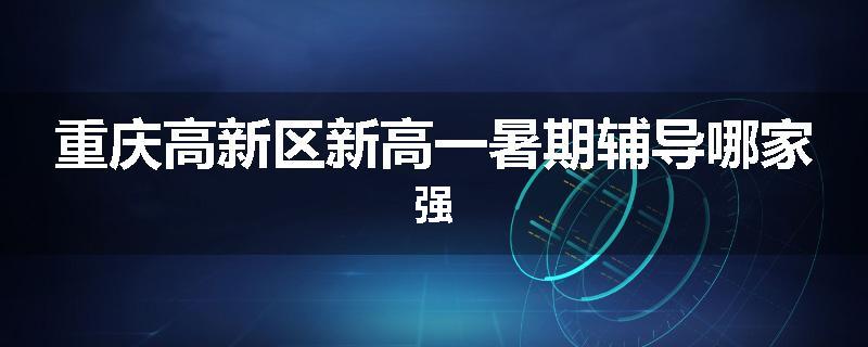 重庆高新区新高一暑期辅导哪家强