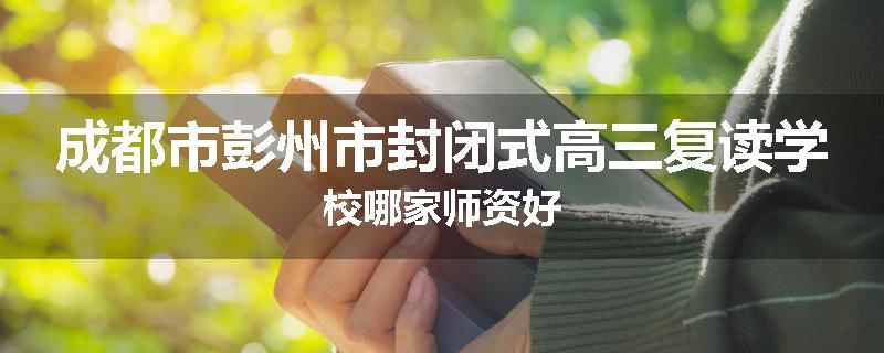 成都市彭州市封闭式高三复读学校哪家师资好