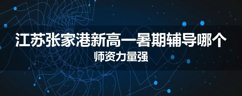 江苏张家港新高一暑期辅导哪个师资力量强