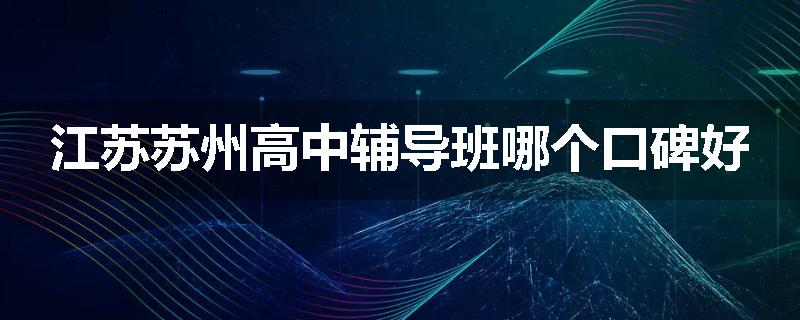 江苏苏州高中辅导班哪个口碑好