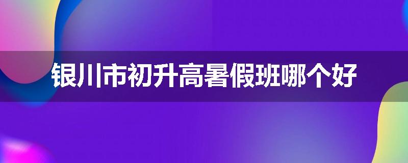 银川市初升高暑假班哪个好