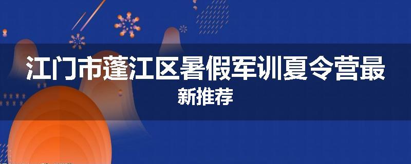 江门市蓬江区暑假军训夏令营最新推荐