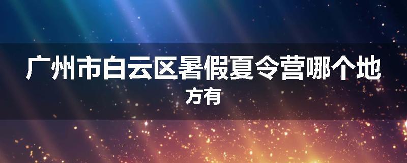 广州市白云区暑假夏令营哪个地方有