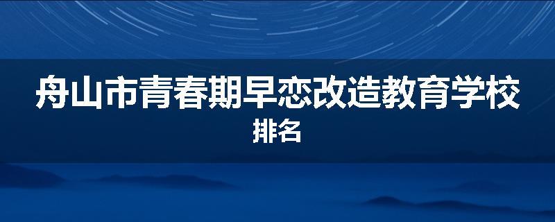 舟山市青春期早恋改造教育学校排名