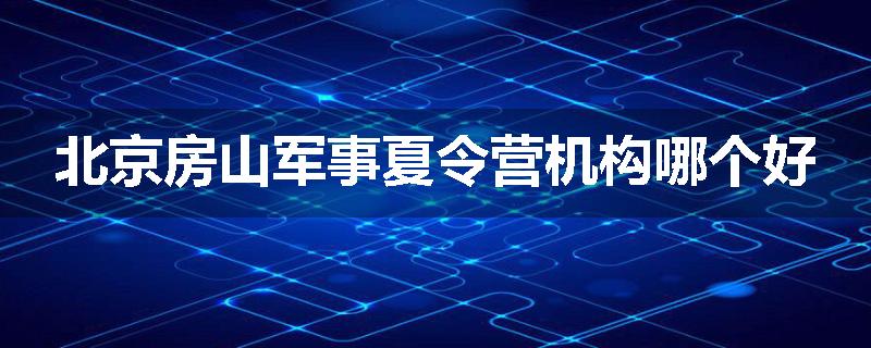 北京房山军事夏令营机构哪个好