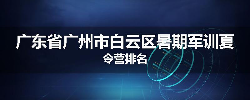 广东省广州市白云区暑期军训夏令营排名
