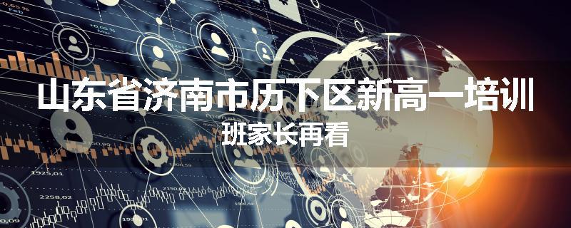 山东省济南市历下区新高一培训班家长再看