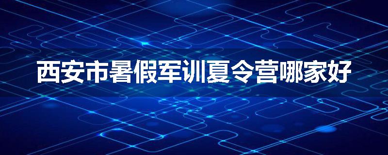 西安市暑假军训夏令营哪家好