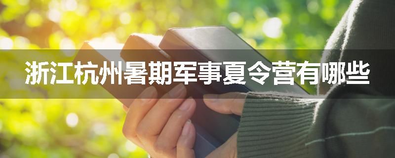 浙江杭州暑期军事夏令营有哪些