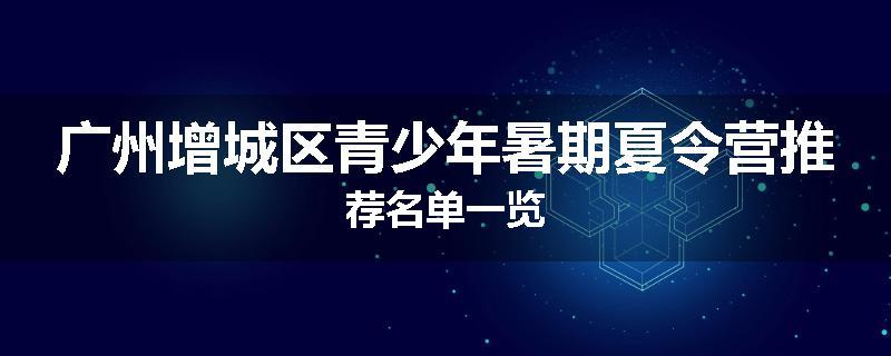 广州增城区青少年暑期夏令营推荐名单一览
