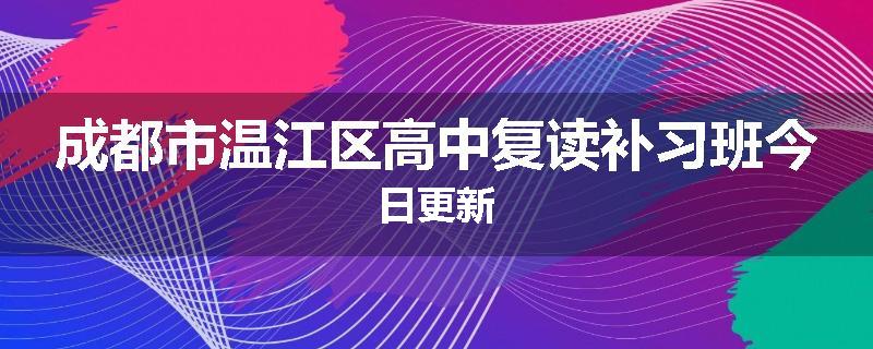 成都市温江区高中复读补习班今日更新