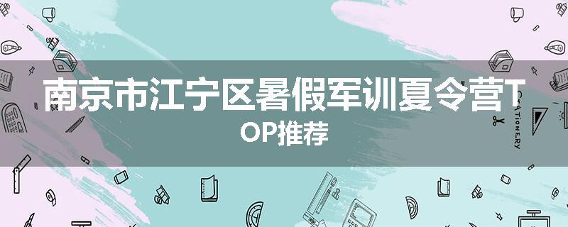 南京市江宁区暑假军训夏令营TOP推荐