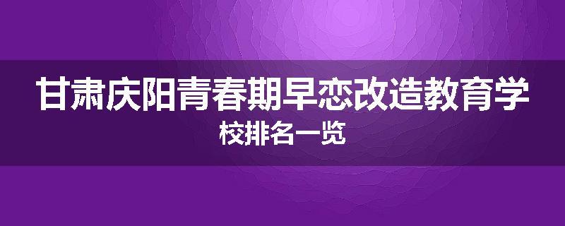 甘肃庆阳青春期早恋改造教育学校排名一览