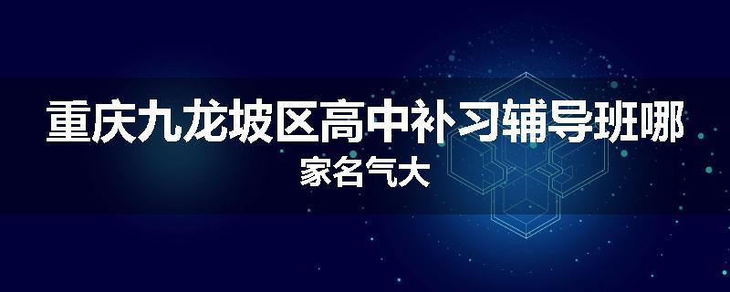 重庆九龙坡区高中补习辅导班哪家名气大