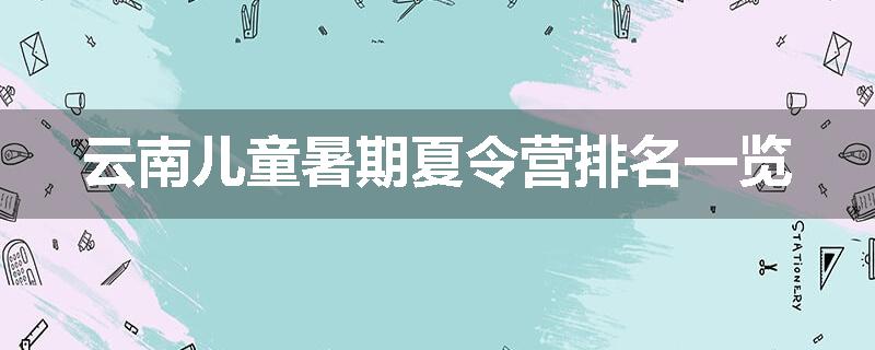 云南儿童暑期夏令营排名一览
