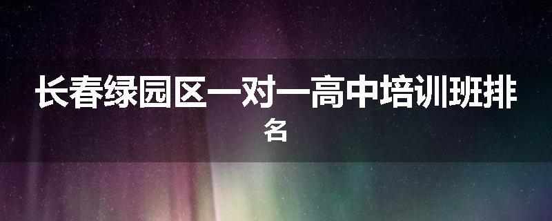 长春绿园区一对一高中培训班排名