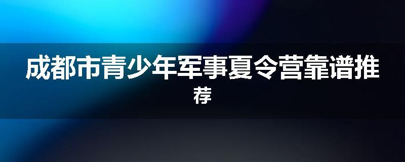 成都市青少年军事夏令营靠谱推荐