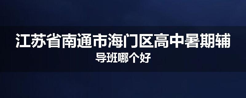 江苏省南通市海门区高中暑期辅导班哪个好