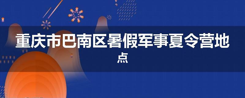 重庆市巴南区暑假军事夏令营地点