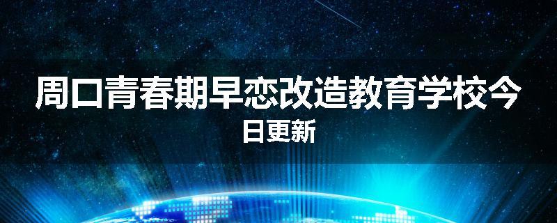 周口青春期早恋改造教育学校今日更新