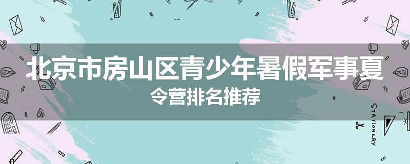 北京市房山区青少年暑假军事夏令营排名推荐