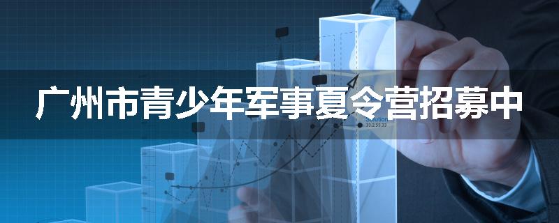 广州市青少年军事夏令营招募中