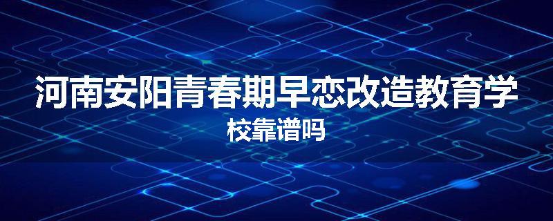 河南安阳青春期早恋改造教育学校靠谱吗