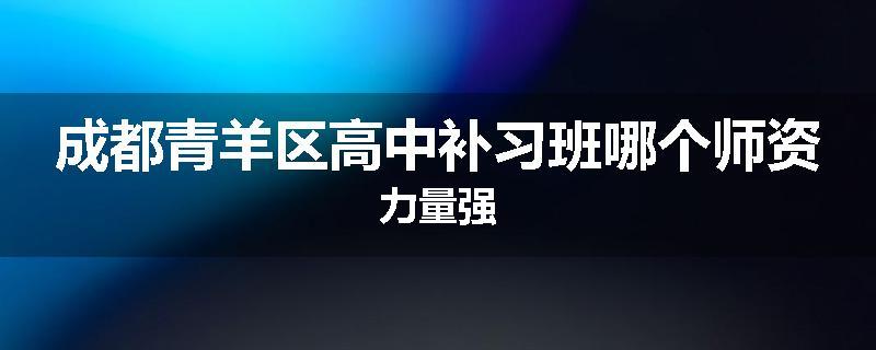 成都青羊区高中补习班哪个师资力量强