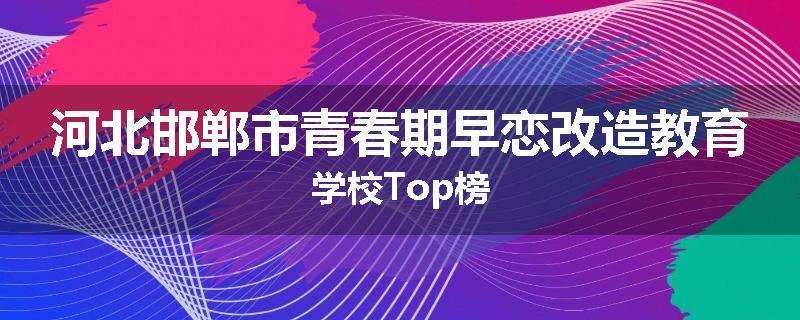 河北邯郸市青春期早恋改造教育学校Top榜