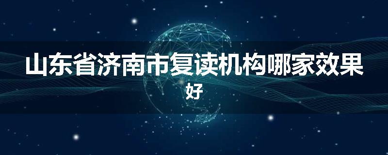 山东省济南市复读机构哪家效果好