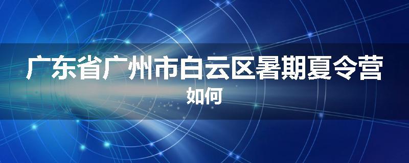 广东省广州市白云区暑期夏令营如何