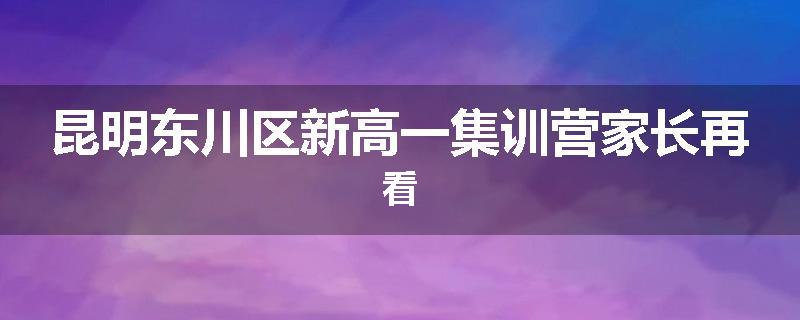 昆明东川区新高一集训营家长再看