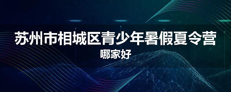 苏州市相城区青少年暑假夏令营哪家好