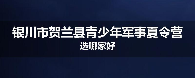 银川市贺兰县青少年军事夏令营选哪家好