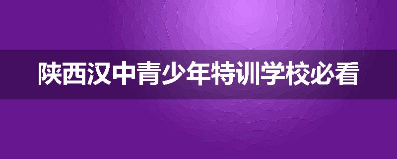 陕西汉中青少年特训学校必看