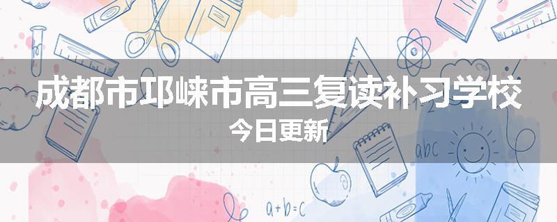 成都市邛崃市高三复读补习学校今日更新