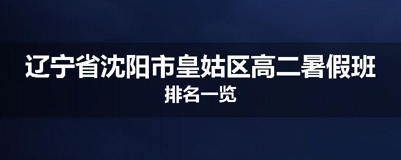 辽宁省沈阳市皇姑区高二暑假班排名一览