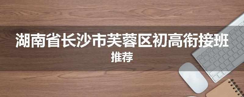 湖南省长沙市芙蓉区初高衔接班推荐