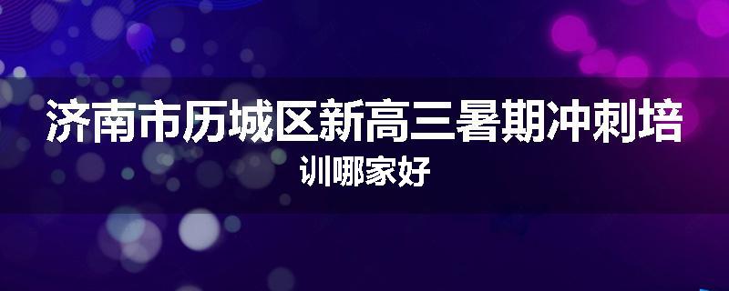 济南市历城区新高三暑期冲刺培训哪家好