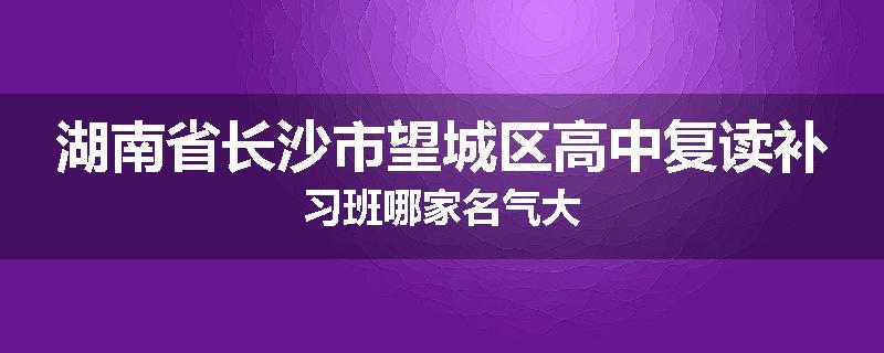 湖南省长沙市望城区高中复读补习班哪家名气大