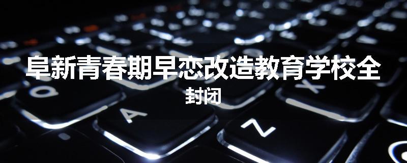 阜新青春期早恋改造教育学校全封闭