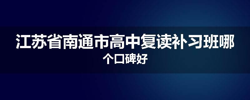 江苏省南通市高中复读补习班哪个口碑好