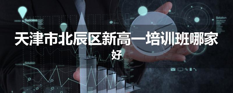 天津市北辰区新高一培训班哪家好