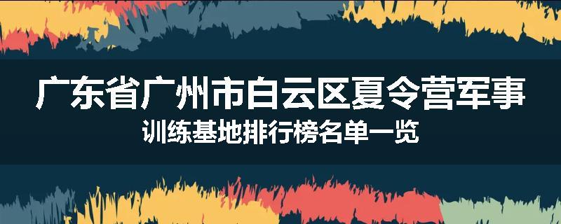 广东省广州市白云区夏令营军事训练基地排行榜名单一览