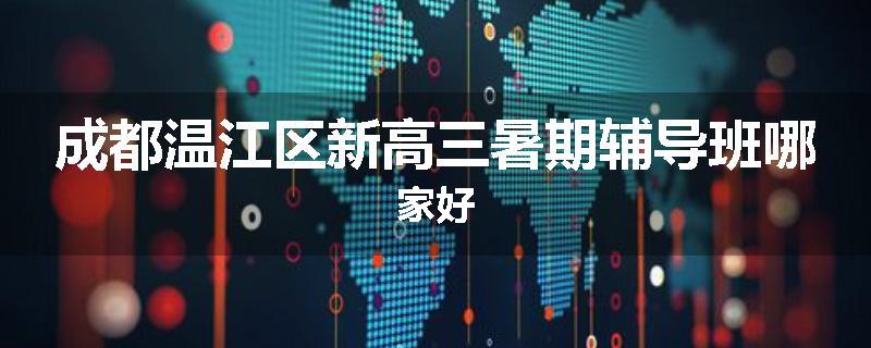 成都温江区新高三暑期辅导班哪家好