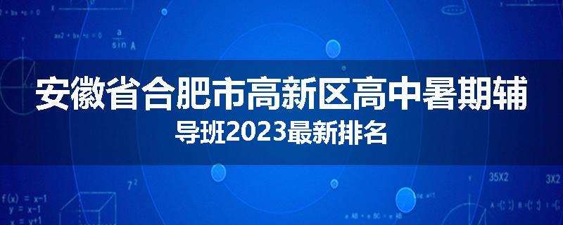 安徽省合肥市高新区高中暑期辅导班2023最新排名