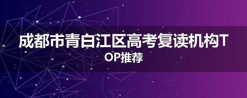 成都市青白江区高考复读机构TOP推荐