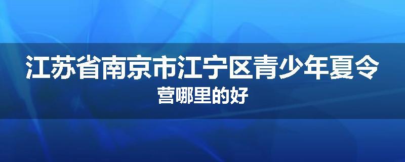 江苏省南京市江宁区青少年夏令营哪里的好