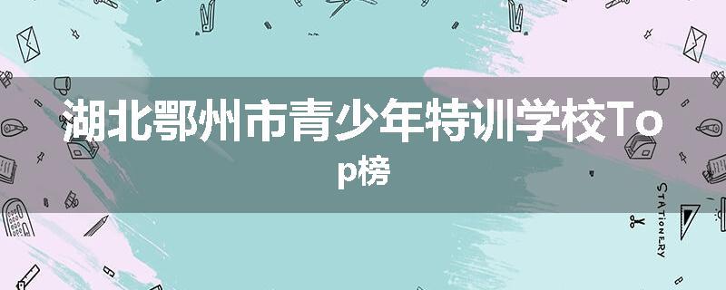 湖北鄂州市青少年特训学校Top榜