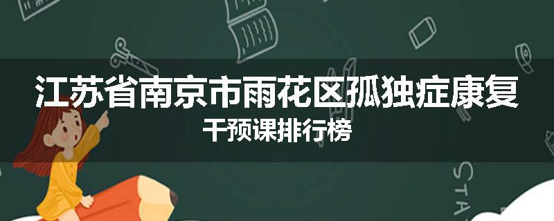 江苏省南京市雨花区孤独症康复干预课排行榜